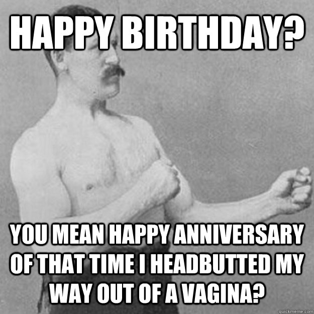 Happy birthday? You mean happy anniversary of that time I headbutted my way out of a vagina? - Happy birthday? You mean happy anniversary of that time I headbutted my way out of a vagina?  Misc