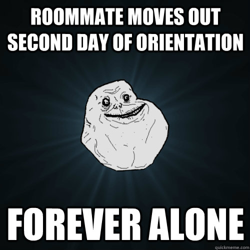 Roommate moves out second day of orientation forever Alone  Forever Alone