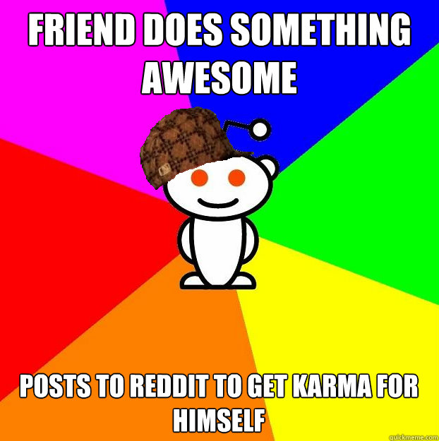 Friend does something awesome posts to reddit to get karma for himself  Scumbag Redditor