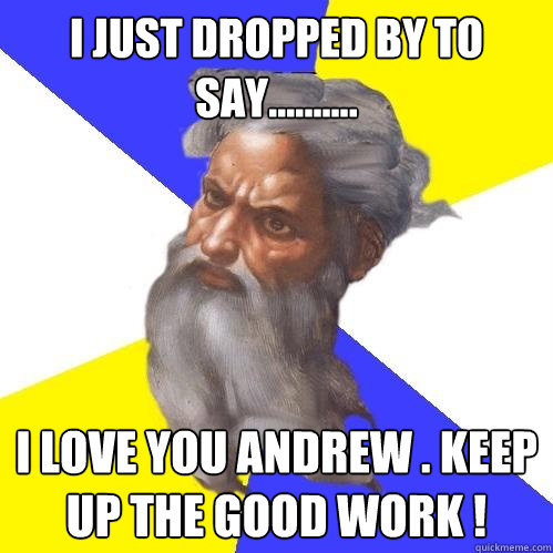 i just dropped by to say..........  i love you andrew . keep up the good work !  Advice God
