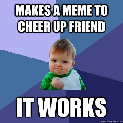 Makes a meme to cheer up friend it works - Makes a meme to cheer up friend it works  Success Kid