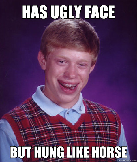 has ugly face but hung like horse  Bad Luck Brian