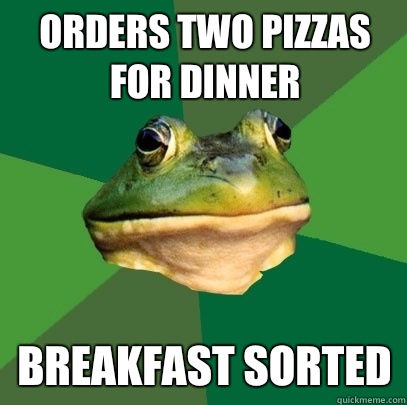 Orders two pizzas for dinner Breakfast sorted  Foul Bachelor Frog