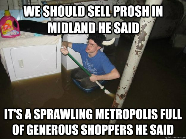 we should sell prosh in midland he said it's a sprawling metropolis full of generous shoppers he said  Do the laundry they said