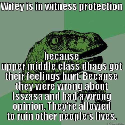 WIFEY IS IN WITNESS PROTECTION  BECAUSE UPPER MIDDLE CLASS DBAGS GOT THEIR FEELINGS HURT. BECAUSE THEY WERE WRONG ABOUT ISSZASA AND HAD A WRONG OPINION. THEY'RE ALLOWED TO RUIN OTHER PEOPLE'S LIVES. Philosoraptor