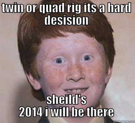TWIN OR QUAD RIG ITS A HARD DESISION SHEILD'S 2014 I WILL BE THERE Over Confident Ginger