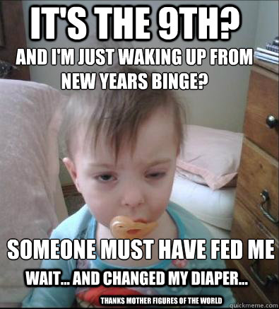 It's the 9th? and I'm just waking up from New years binge?

 someone must have fed me
 wait... and changed my diaper... thanks mother figures of the world  Party Toddler