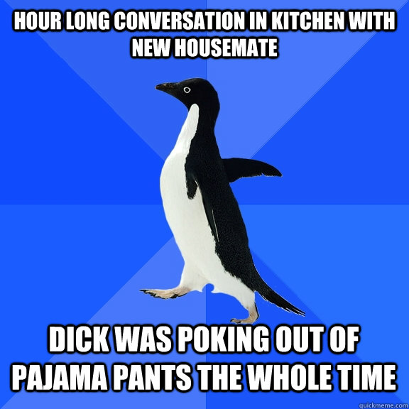 Hour long conversation in kitchen with new housemate Dick was poking out of pajama pants the whole time    Socially Awkward Penguin
