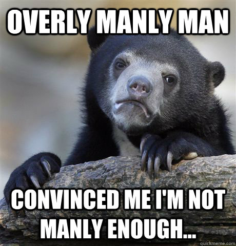 overly manly man convinced me i'm not manly enough... - overly manly man convinced me i'm not manly enough...  Confession Bear