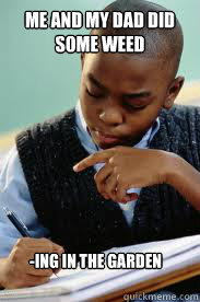 Me and my dad did some WEED -ing in the garden  Succesful Black Mans son