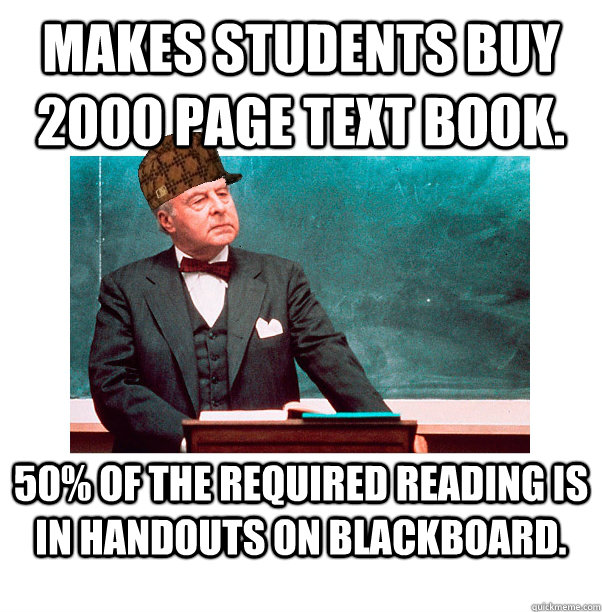 Makes students buy 2000 page text book. 50% of the required reading is in handouts on blackboard. - Makes students buy 2000 page text book. 50% of the required reading is in handouts on blackboard.  Scumbag Law Professor