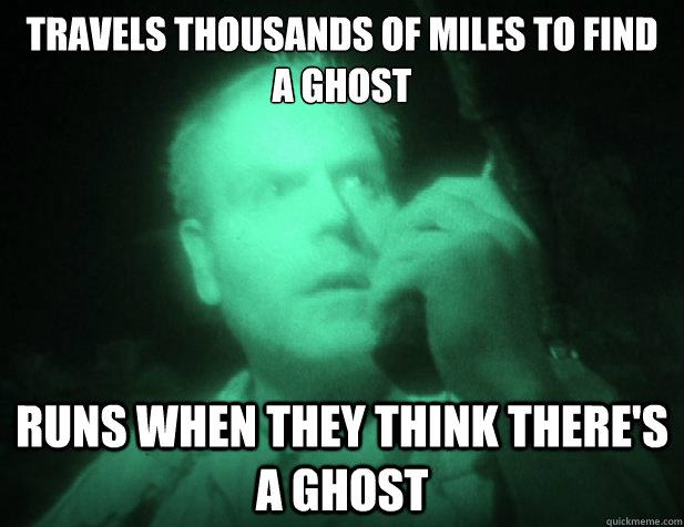 Travels thousands of miles to find a ghost runs when they think there's a ghost  