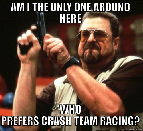 AM I THE ONLY ONE AROUND HERE WHO PREFERS CRASH TEAM RACING? Am I The Only One Around Here