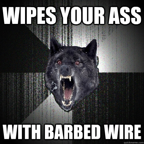 wipes your ass with barbed wire  Insanity Wolf