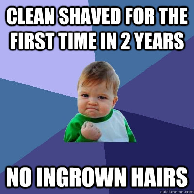 Clean shaved for the first time in 2 years no ingrown hairs - Clean shaved for the first time in 2 years no ingrown hairs  Success Kid