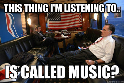 This thing I'm listening to.. Is called music?
  Sudden Realization Romney