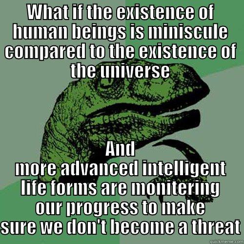 WHAT IF THE EXISTENCE OF HUMAN BEINGS IS MINISCULE COMPARED TO THE EXISTENCE OF THE UNIVERSE AND MORE ADVANCED INTELLIGENT LIFE FORMS ARE MONITERING OUR PROGRESS TO MAKE SURE WE DON'T BECOME A THREAT Philosoraptor