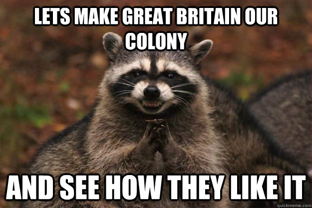 Lets make Great Britain our colony and see how they like it  Evil Plotting Raccoon