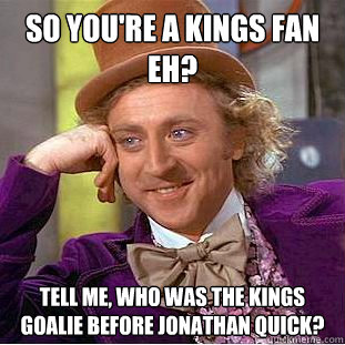 So you're a Kings fan eh? Tell me, who was the Kings goalie before Jonathan Quick?  Condescending Wonka