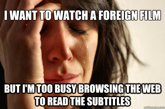 I want to watch a foreign film But I'm too busy browsing the web to read the subtitles  First World Problems