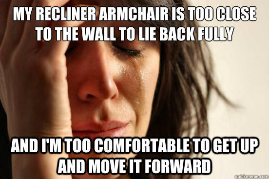 My Recliner armchair is too close to the wall to lie back fully and I'm too comfortable to get up and move it forward - My Recliner armchair is too close to the wall to lie back fully and I'm too comfortable to get up and move it forward  First World Problems