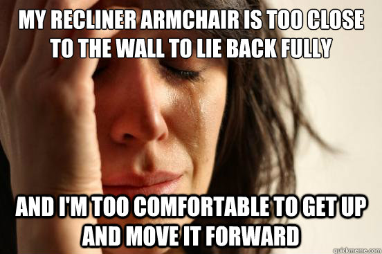 My Recliner armchair is too close to the wall to lie back fully and I'm too comfortable to get up and move it forward  First World Problems