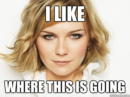 i like where this is going - i like where this is going  Kirsten dunst