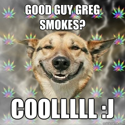 Good Guy Greg smokes? coolllll :J  Stoner Dog