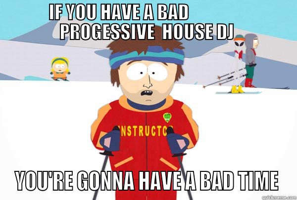 IF YOU HAVE A BAD                 PROGESSIVE  HOUSE DJ YOU'RE GONNA HAVE A BAD TIME Super Cool Ski Instructor