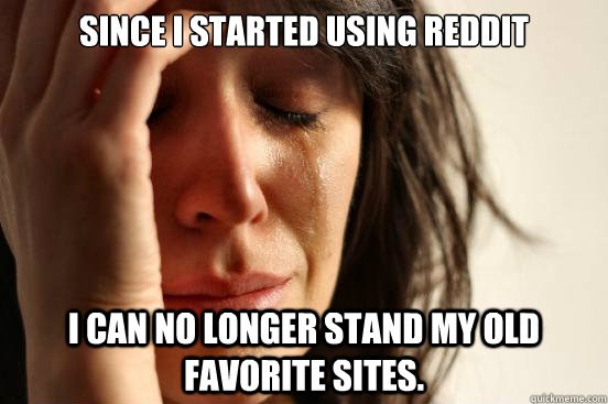 since I started using reddit I can no longer stand my old favorite sites.   First World Problems