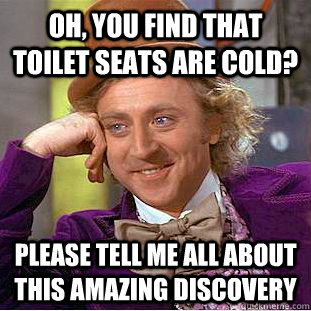 Oh, you find that toilet seats are cold? please tell me all about this amazing discovery  Creepy Wonka