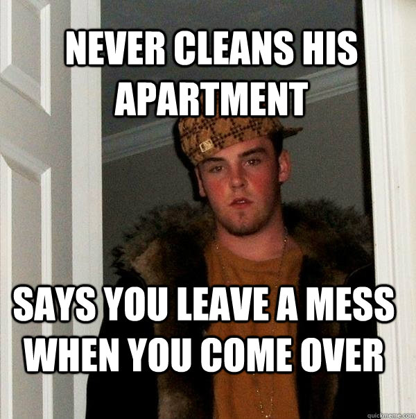 never cleans his apartment says you leave a mess when you come over  Scumbag Steve
