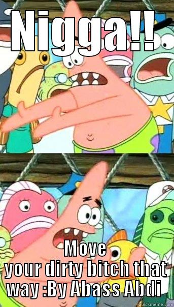 NIGGA!! MOVE YOUR DIRTY BITCH THAT WAY :BY ABASS ABDI  Push it somewhere else Patrick