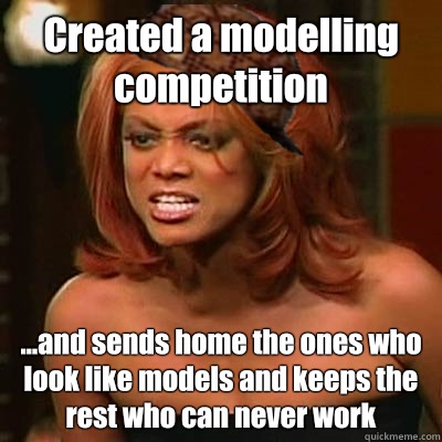 Created a modelling competition ...and sends home the ones who look like models and keeps the rest who can never work  Scumbag Tyra