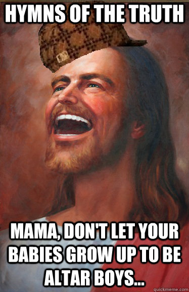 hymns of the truth Mama, don't let your babies grow up to be altar boys... - hymns of the truth Mama, don't let your babies grow up to be altar boys...  Misc