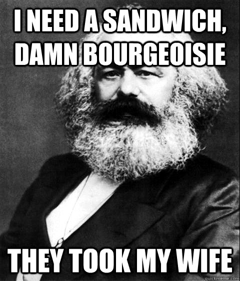 I need a sandwich, damn bourgeoisie  they took my wife - I need a sandwich, damn bourgeoisie  they took my wife  KARL MARX