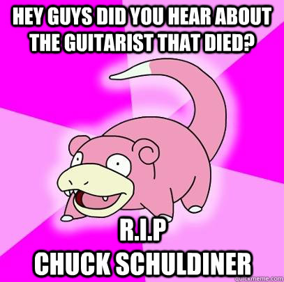 Hey guys did you hear about the guitarist that died? R.I.P                              Chuck Schuldiner  Slowpoke