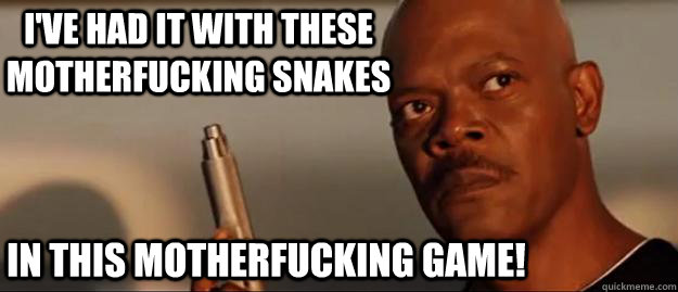 I've had it with these motherfucking snakes in this motherfucking game!  Snakes on a Plane Sammy Jackson