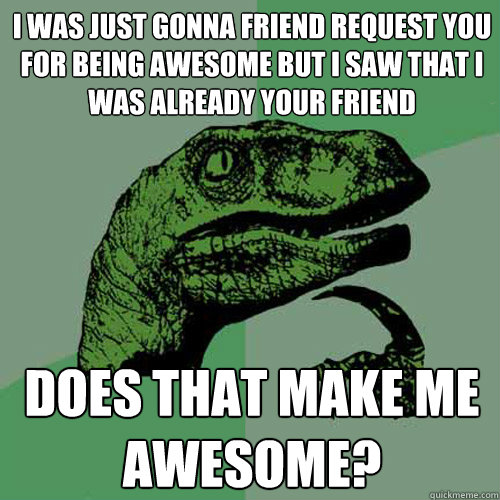 I was just gonna friend request you for being awesome but i saw that i was already your friend does that make me awesome?   Philosoraptor