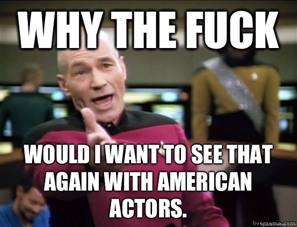 Why the fuck Would I want to see that again with American actors.  Annoyed Picard HD