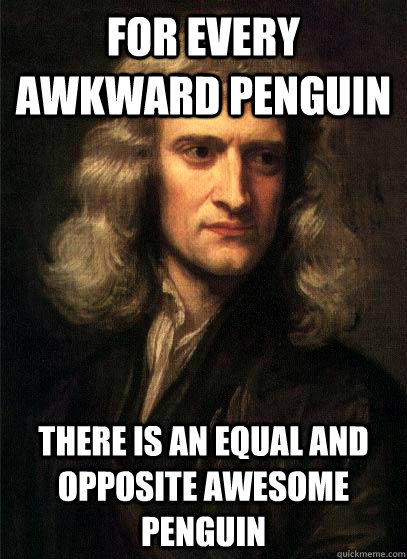 For every awkward penguin there is an equal and opposite awesome penguin  Sir Isaac Newton
