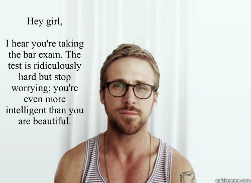 Hey girl,

I hear you're taking the bar exam. The test is ridiculously hard but stop worrying; you're even more intelligent than you are beautiful.  - Hey girl,

I hear you're taking the bar exam. The test is ridiculously hard but stop worrying; you're even more intelligent than you are beautiful.   Hey Girl - Ryan Gosling - Provocative Student