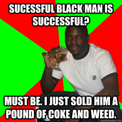 Sucessful black man is successful? must be. i just sold him a pound of coke and weed.  Low Expectations Black Father