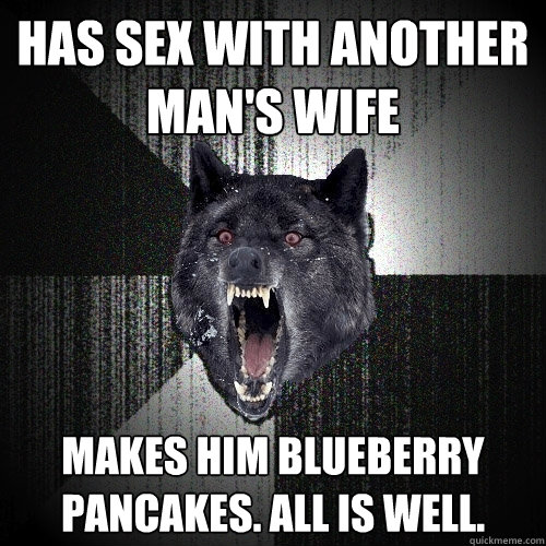 Has sex with another man's wife makes him blueberry pancakes. all is well.  Insanity Wolf