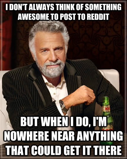 I don't always think of something awesome to post to Reddit but when I do, I'm nowhere near anything that could get it there  The Most Interesting Man In The World