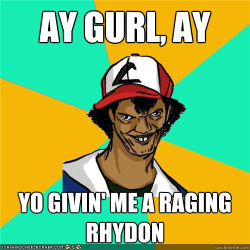 ay gurl, ay Yo givin' me a raging rhydon - ay gurl, ay Yo givin' me a raging rhydon  Misc