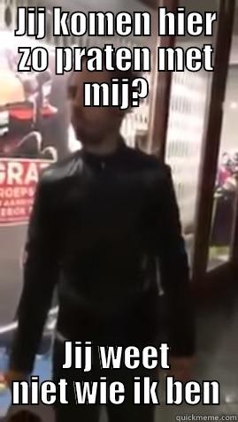 JIJ KOMEN HIER ZO PRATEN MET MIJ? JIJ WEET NIET WIE IK BEN Misc