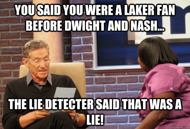 You said you were a laker fan before dwight and nash... the lie detecter said that was a lie!  Maury Meme