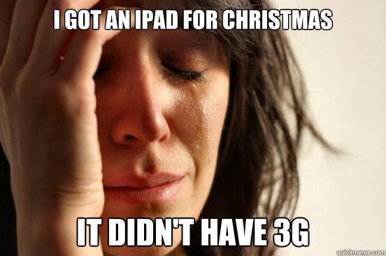 I got an ipad for christmas It didn't have 3g  First World Problems