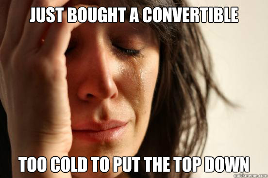 Just bought a convertible too cold to put the top down  First World Problems